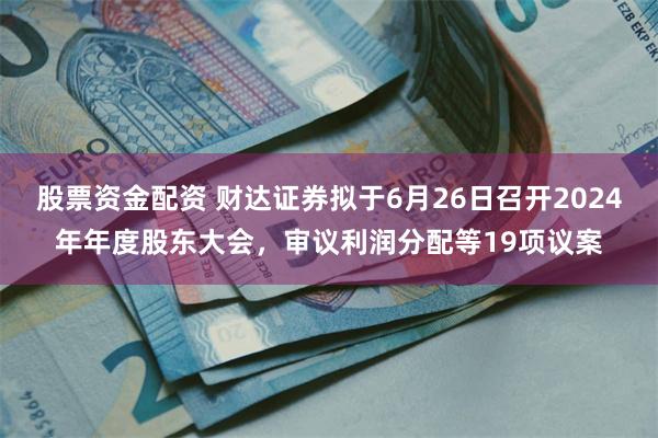 股票资金配资 财达证券拟于6月26日召开2024年年度股东大会，审议利润分配等19项议案