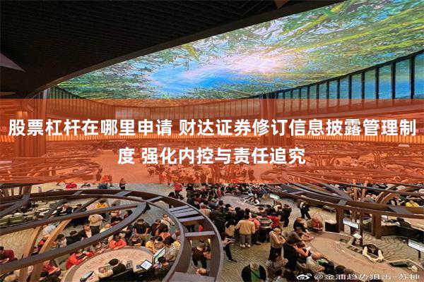 股票杠杆在哪里申请 财达证券修订信息披露管理制度 强化内控与责任追究