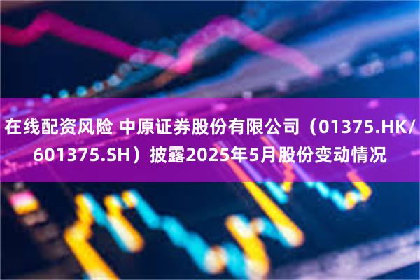 在线配资风险 中原证券股份有限公司（01375.HK/601375.SH）披露2025年5月股份变动情况
