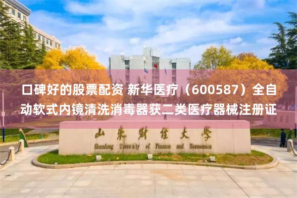 口碑好的股票配资 新华医疗（600587）全自动软式内镜清洗消毒器获二类医疗器械注册证