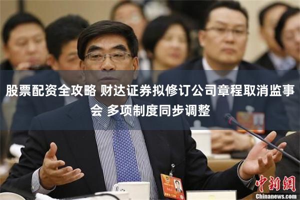 股票配资全攻略 财达证券拟修订公司章程取消监事会 多项制度同步调整