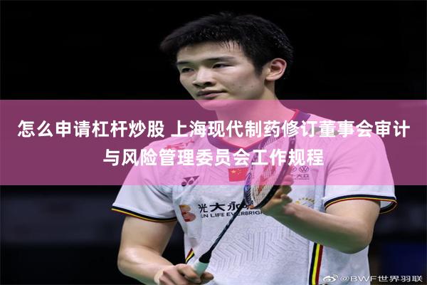 怎么申请杠杆炒股 上海现代制药修订董事会审计与风险管理委员会工作规程