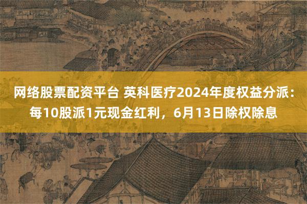 网络股票配资平台 英科医疗2024年度权益分派：每10股派1元现金红利，6月13日除权除息