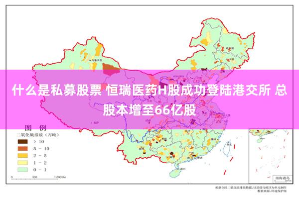 什么是私募股票 恒瑞医药H股成功登陆港交所 总股本增至66亿股
