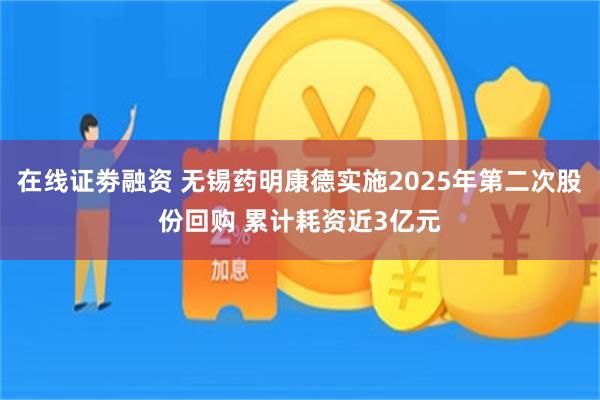 在线证劵融资 无锡药明康德实施2025年第二次股份回购 累计耗资近3亿元