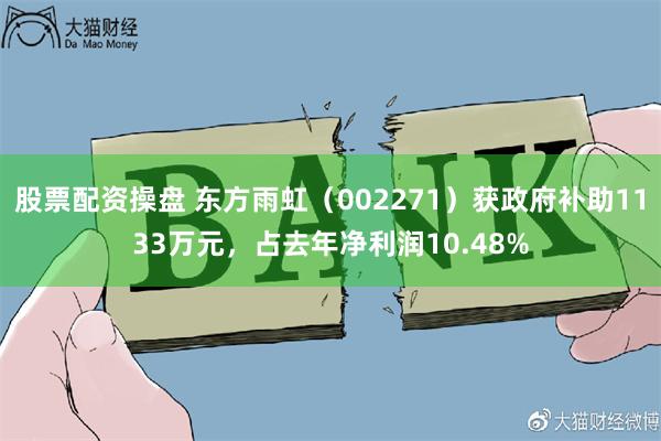 股票配资操盘 东方雨虹（002271）获政府补助1133万元，占去年净利润10.48%