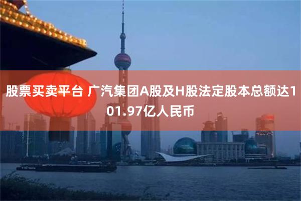 股票买卖平台 广汽集团A股及H股法定股本总额达101.97亿人民币