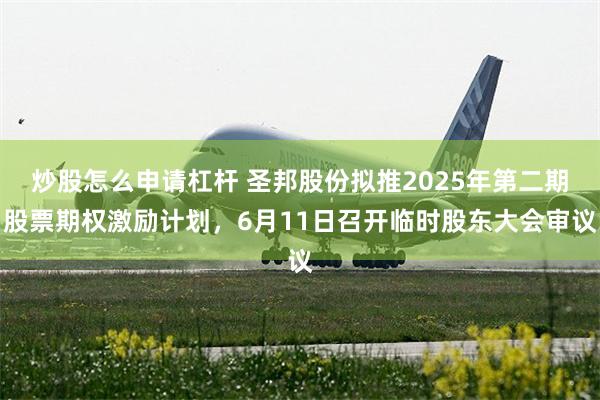 炒股怎么申请杠杆 圣邦股份拟推2025年第二期股票期权激励计划，6月11日召开临时股东大会审议