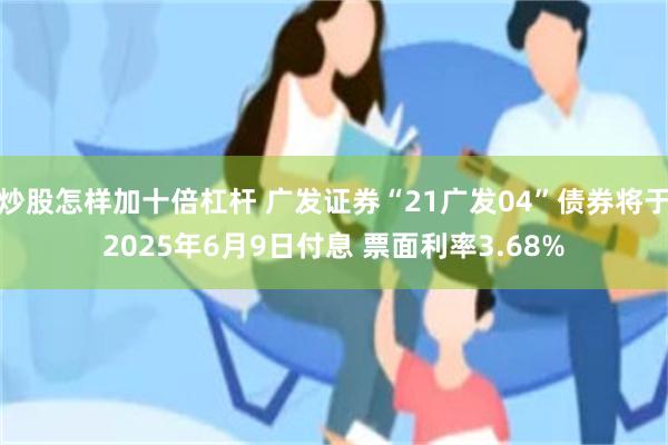 炒股怎样加十倍杠杆 广发证券“21广发04”债券将于2025年6月9日付息 票面利率3.68%