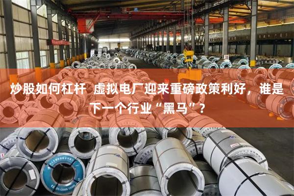 炒股如何杠杆  虚拟电厂迎来重磅政策利好，谁是下一个行业“黑马”？