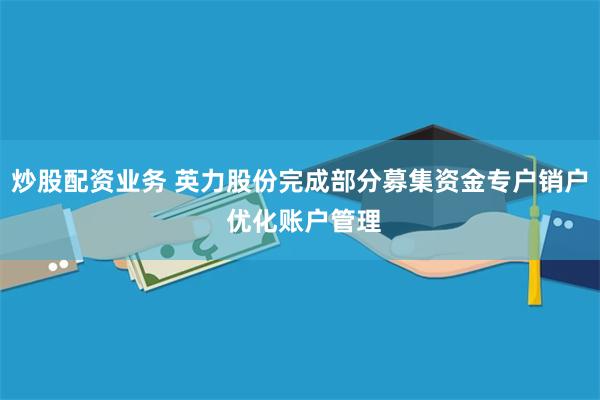 炒股配资业务 英力股份完成部分募集资金专户销户 优化账户管理