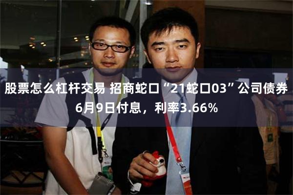 股票怎么杠杆交易 招商蛇口“21蛇口03”公司债券6月9日付息，利率3.66%