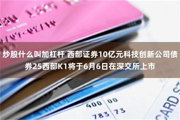 炒股什么叫加杠杆 西部证券10亿元科技创新公司债券25西部K1将于6月6日在深交所上市