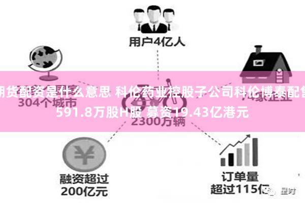 期货配资是什么意思 科伦药业控股子公司科伦博泰配售591.8万股H股 募资19.43亿港元