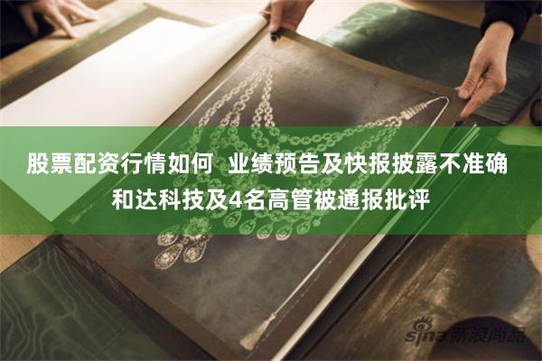 股票配资行情如何  业绩预告及快报披露不准确 和达科技及4名高管被通报批评