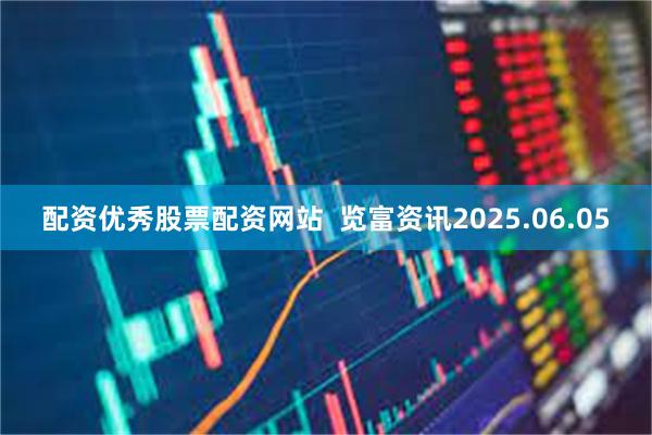 配资优秀股票配资网站  览富资讯2025.06.05