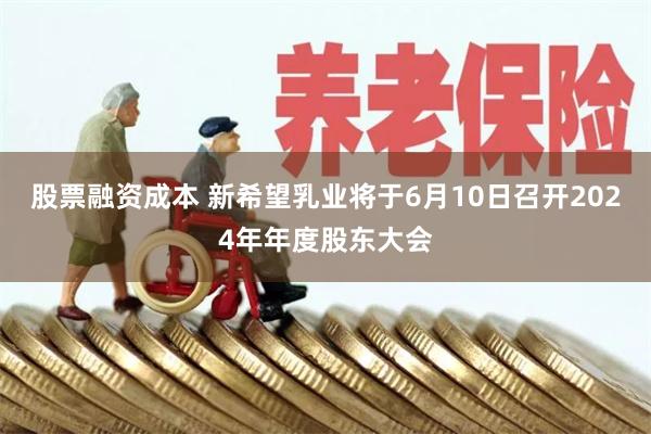 股票融资成本 新希望乳业将于6月10日召开2024年年度股东大会