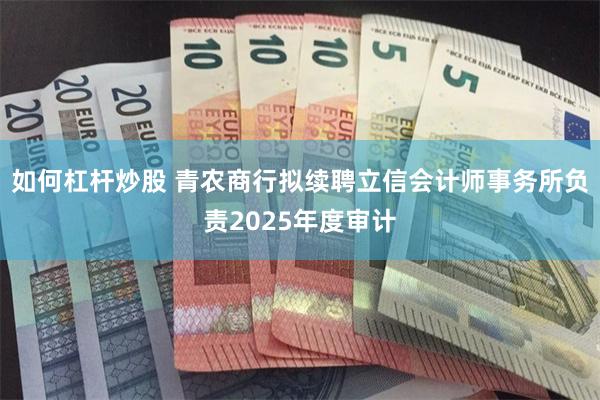 如何杠杆炒股 青农商行拟续聘立信会计师事务所负责2025年度审计