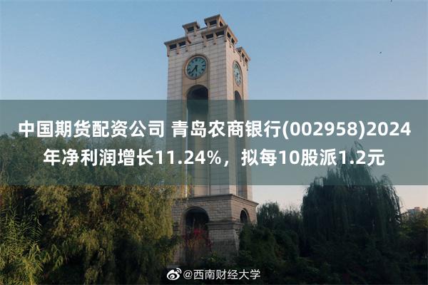 中国期货配资公司 青岛农商银行(002958)2024年净利润增长11.24%，拟每10股派1.2元
