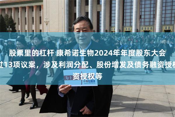 股票里的杠杆 康希诺生物2024年年度股东大会通过13项议案，涉及利润分配、股份增发及债务融资授权等