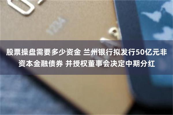 股票操盘需要多少资金 兰州银行拟发行50亿元非资本金融债券 并授权董事会决定中期分红