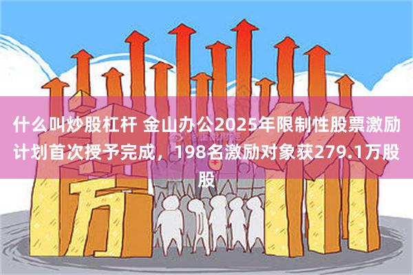 什么叫炒股杠杆 金山办公2025年限制性股票激励计划首次授予完成，198名激励对象获279.1万股