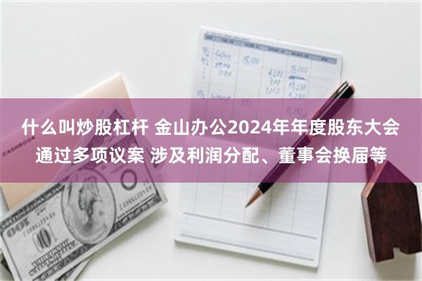什么叫炒股杠杆 金山办公2024年年度股东大会通过多项议案 涉及利润分配、董事会换届等