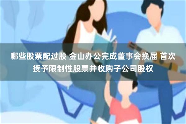 哪些股票配过股 金山办公完成董事会换届 首次授予限制性股票并收购子公司股权