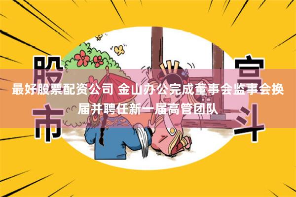 最好股票配资公司 金山办公完成董事会监事会换届并聘任新一届高管团队