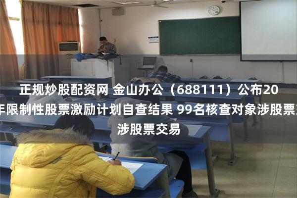 正规炒股配资网 金山办公（688111）公布2025年限制性股票激励计划自查结果 99名核查对象涉股票交易