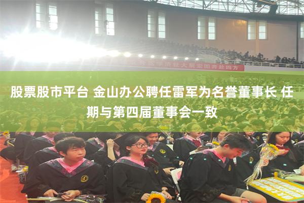 股票股市平台 金山办公聘任雷军为名誉董事长 任期与第四届董事会一致