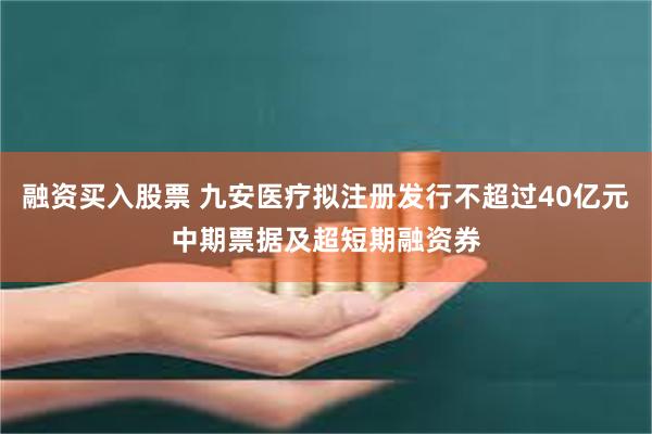 融资买入股票 九安医疗拟注册发行不超过40亿元中期票据及超短期融资券