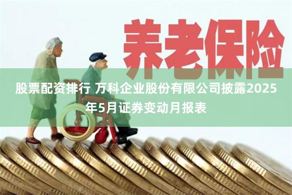 股票配资排行 万科企业股份有限公司披露2025年5月证券变动月报表