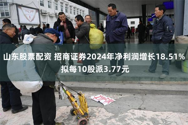 山东股票配资 招商证券2024年净利润增长18.51% 拟每10股派3.77元