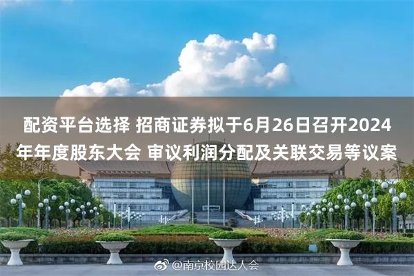 配资平台选择 招商证券拟于6月26日召开2024年年度股东大会 审议利润分配及关联交易等议案