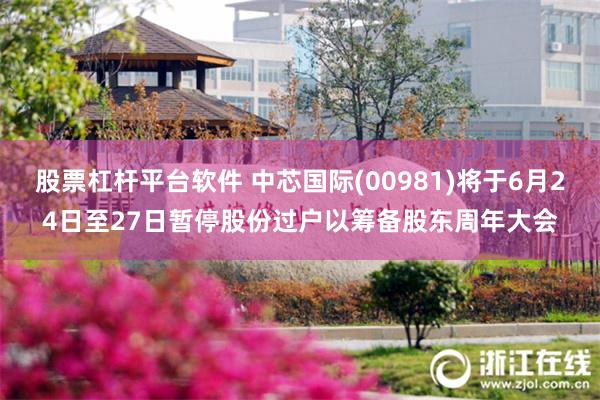 股票杠杆平台软件 中芯国际(00981)将于6月24日至27日暂停股份过户以筹备股东周年大会