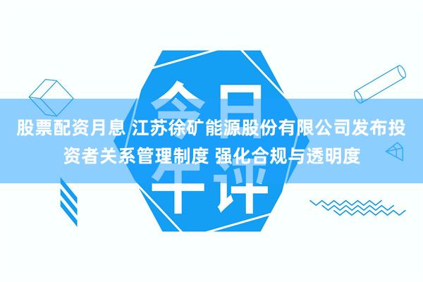 股票配资月息 江苏徐矿能源股份有限公司发布投资者关系管理制度 强化合规与透明度