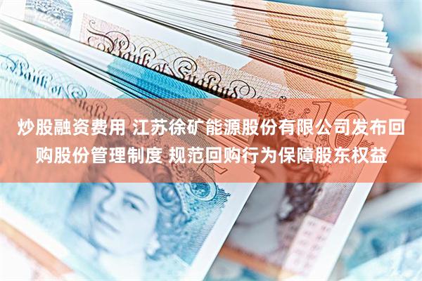 炒股融资费用 江苏徐矿能源股份有限公司发布回购股份管理制度 规范回购行为保障股东权益