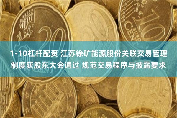 1-10杠杆配资 江苏徐矿能源股份关联交易管理制度获股东大会通过 规范交易程序与披露要求