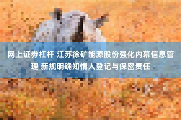 网上证劵杠杆 江苏徐矿能源股份强化内幕信息管理 新规明确知情人登记与保密责任