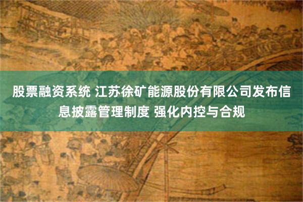 股票融资系统 江苏徐矿能源股份有限公司发布信息披露管理制度 强化内控与合规
