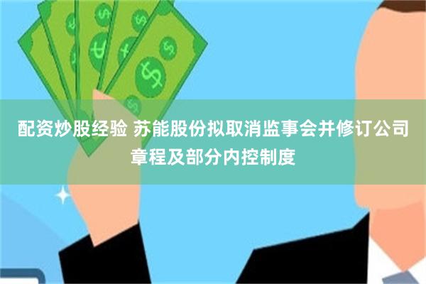 配资炒股经验 苏能股份拟取消监事会并修订公司章程及部分内控制度