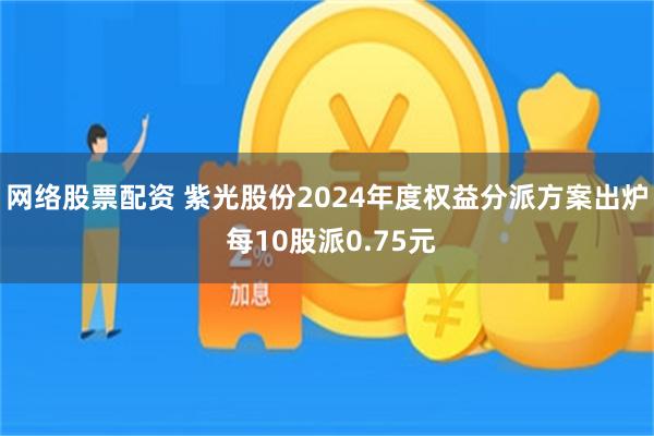 网络股票配资 紫光股份2024年度权益分派方案出炉 每10股派0.75元