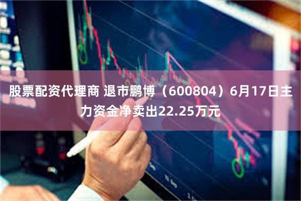 股票配资代理商 退市鹏博（600804）6月17日主力资金净卖出22.25万元