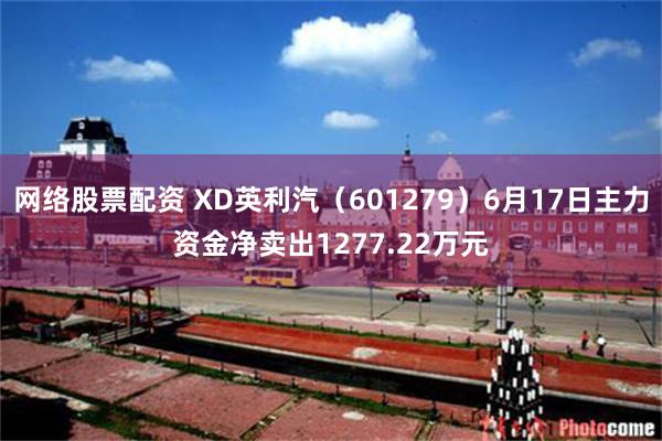 网络股票配资 XD英利汽（601279）6月17日主力资金净卖出1277.22万元