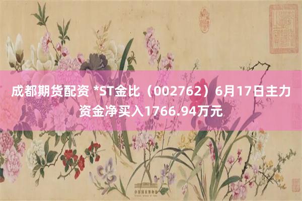 成都期货配资 *ST金比（002762）6月17日主力资金净买入1766.94万元