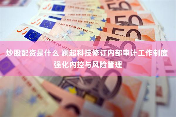 炒股配资是什么 澜起科技修订内部审计工作制度 强化内控与风险管理