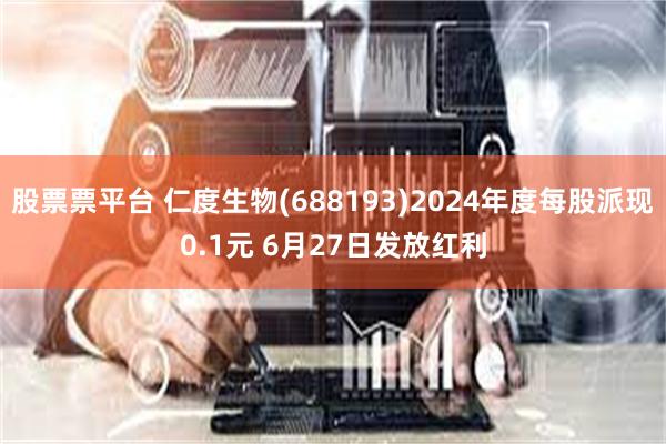 股票票平台 仁度生物(688193)2024年度每股派现0.1元 6月27日发放红利