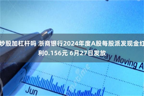 炒股加杠杆吗 浙商银行2024年度A股每股派发现金红利0.156元 6月27日发放