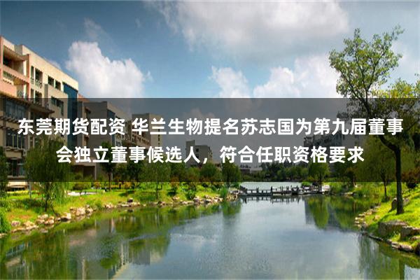 东莞期货配资 华兰生物提名苏志国为第九届董事会独立董事候选人，符合任职资格要求
